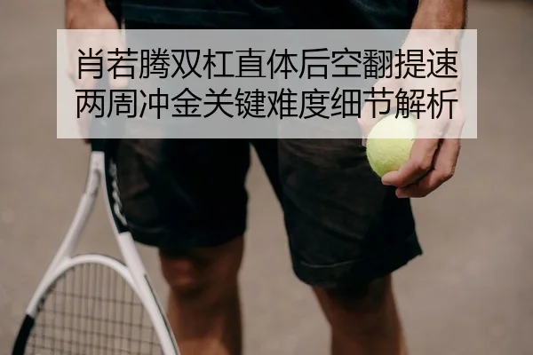 肖若腾双杠直体后空翻提速 两周冲金关键难度细节解析